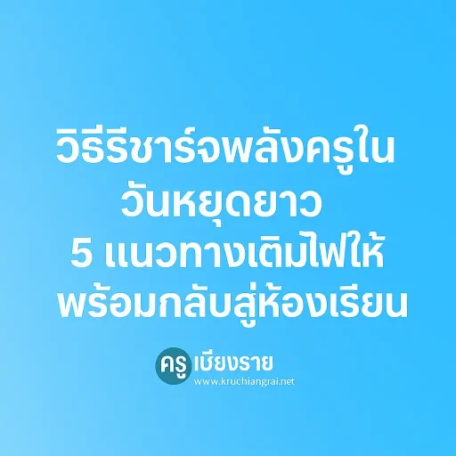 วิธีรีชาร์จพลังครูในวันหยุดยาว 5 แนวทางเติมไฟให้พร้อมกลับสู่ห้องเรียน